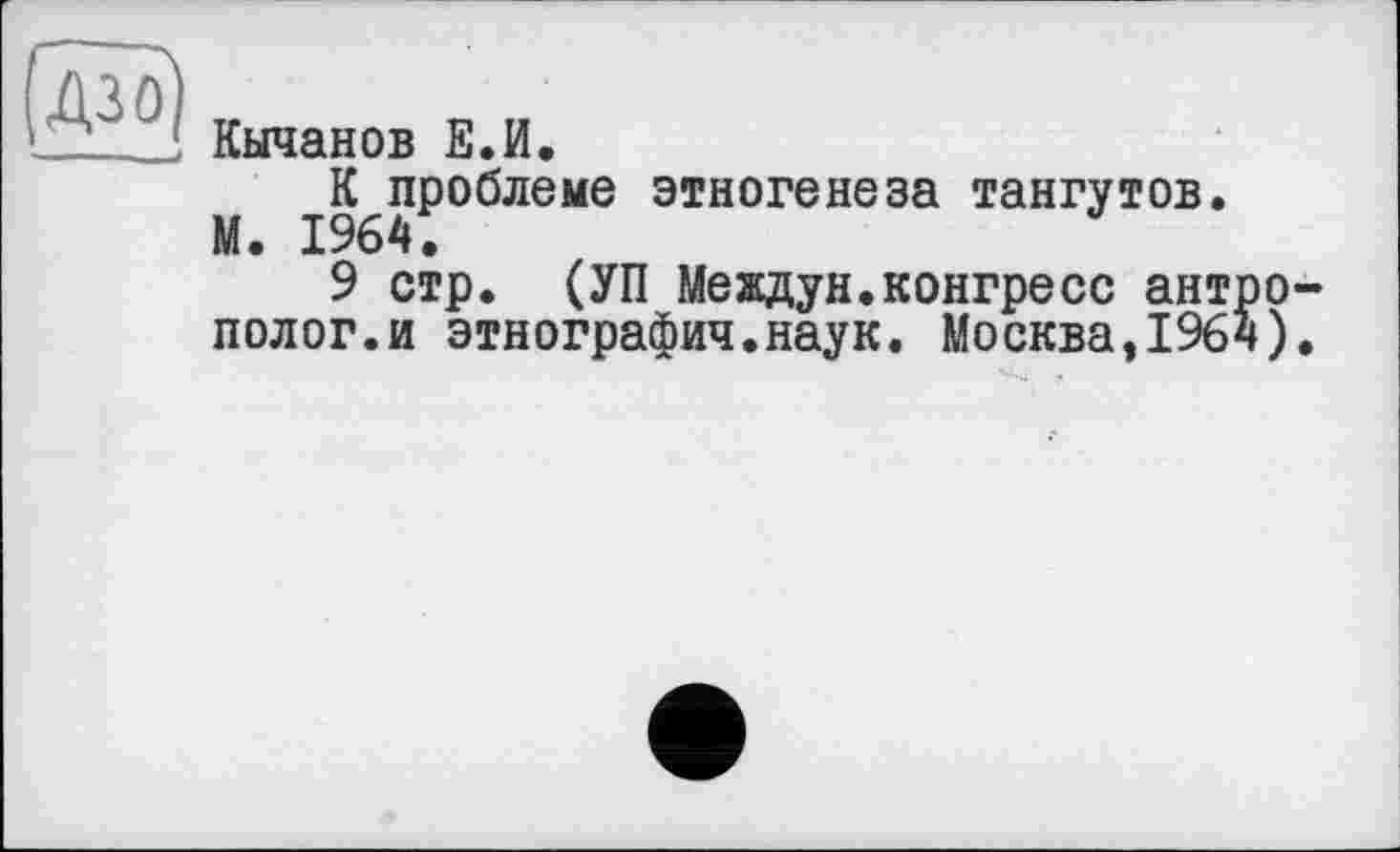 ﻿Кычанов Е.И.
К проблеме этногенеза тангутов. М. 1964.
9 стр. (УП Мевдун.конгресс ант полог.и этнографии.наук. Москва,196